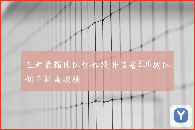 王者荣耀团队协作提升显著EDG战队创下新高战绩