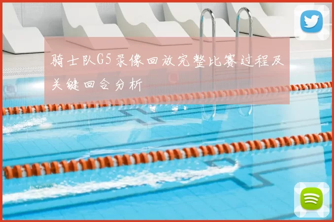 骑士队G5录像回放完整比赛过程及关键回合分析