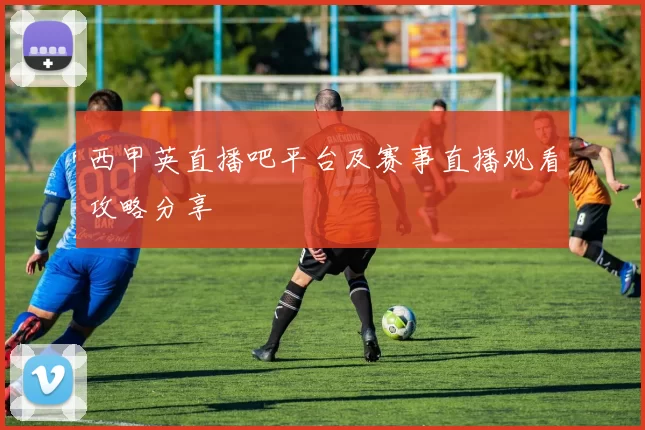 西甲英直播吧平台及赛事直播观看攻略分享