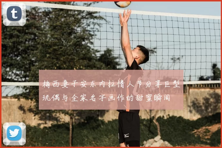 梅西妻子安东内拉情人节分享巨型玩偶与全家名字画作的甜蜜瞬间