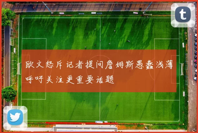 欧文怒斥记者提问詹姆斯愚蠢浅薄呼吁关注更重要话题