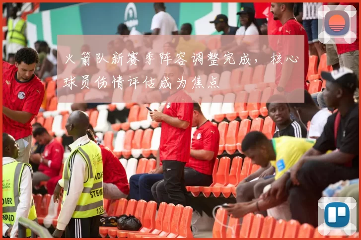 火箭队新赛季阵容调整完成，核心球员伤情评估成为焦点