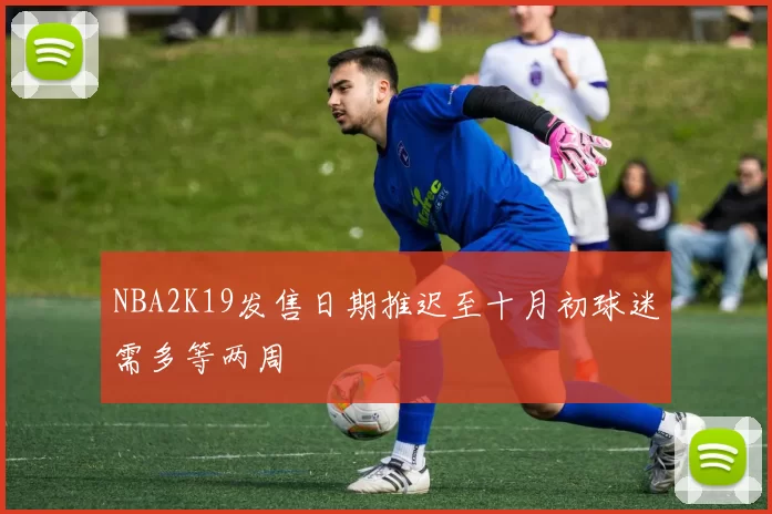 NBA2K19发售日期推迟至十月初球迷需多等两周