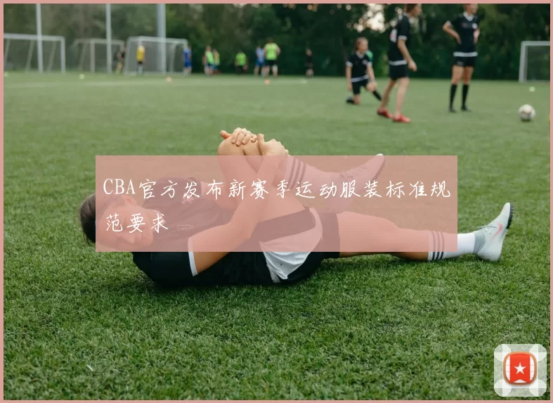 CBA官方发布新赛季运动服装标准规范要求