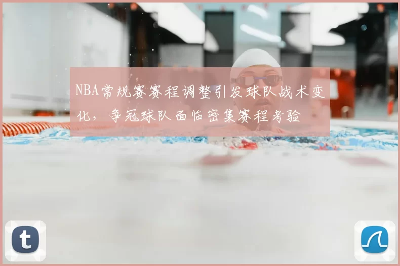 NBA常规赛赛程调整引发球队战术变化，争冠球队面临密集赛程考验