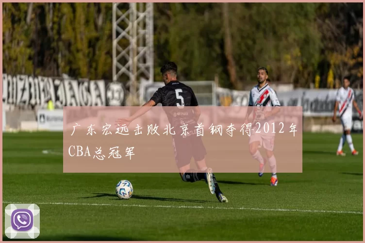 广东宏远击败北京首钢夺得2012年CBA总冠军