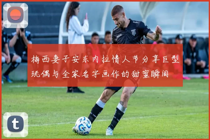 梅西妻子安东内拉情人节分享巨型玩偶与全家名字画作的甜蜜瞬间