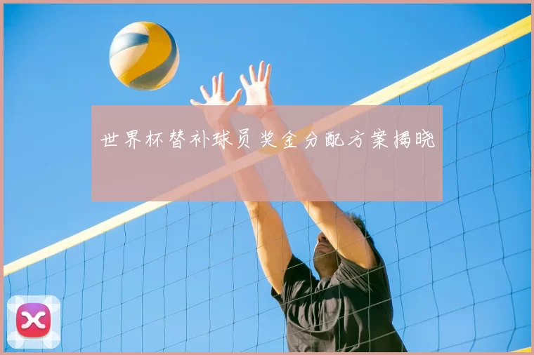 世界杯替补球员奖金分配方案揭晓