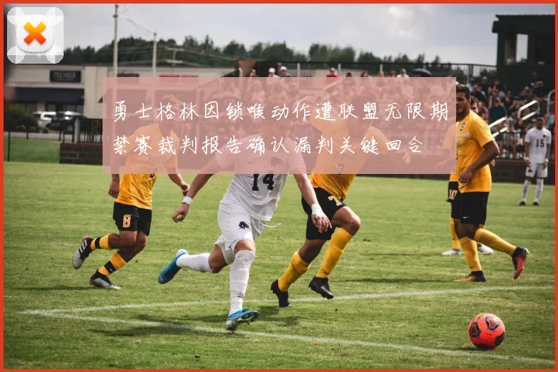 勇士格林因锁喉动作遭联盟无限期禁赛裁判报告确认漏判关键回合