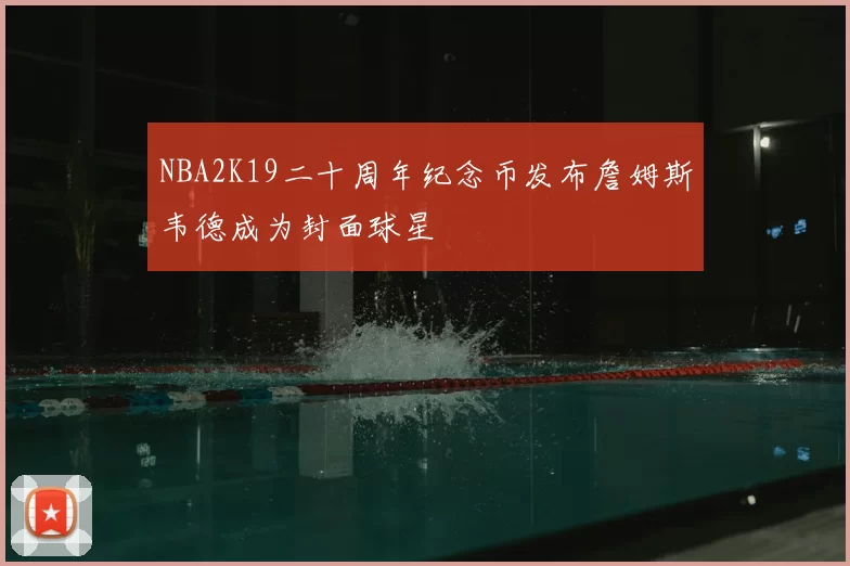 NBA2K19二十周年纪念币发布詹姆斯韦德成为封面球星