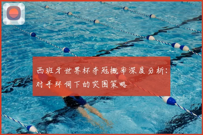 西班牙世界杯夺冠概率深度分析：对手环伺下的突围策略
