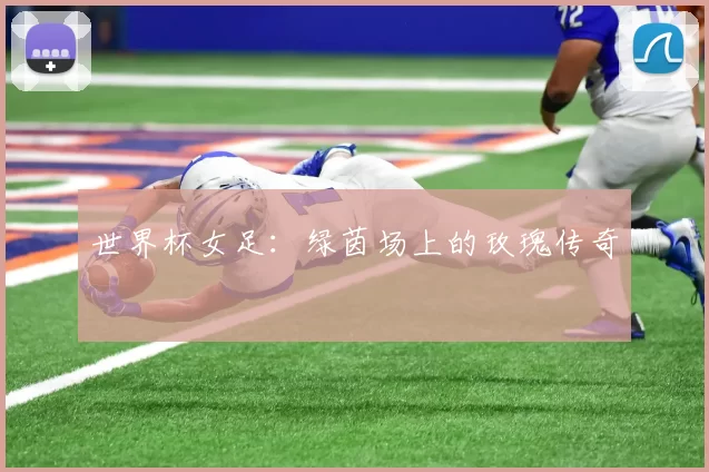 世界杯女足：绿茵场上的玫瑰传奇
