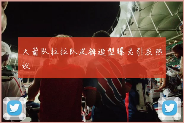 火箭队拉拉队皮裤造型曝光引发热议