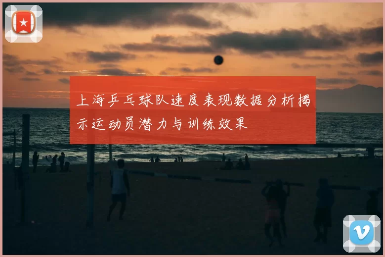 上海乒乓球队速度表现数据分析揭示运动员潜力与训练效果
