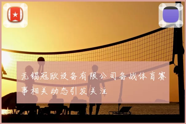 无锡冠欧设备有限公司备战体育赛事相关动态引发关注