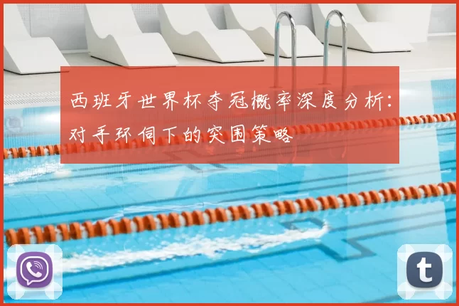 西班牙世界杯夺冠概率深度分析：对手环伺下的突围策略