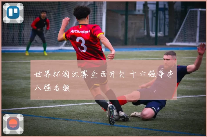 世界杯淘汰赛全面开打 十六强争夺八强名额