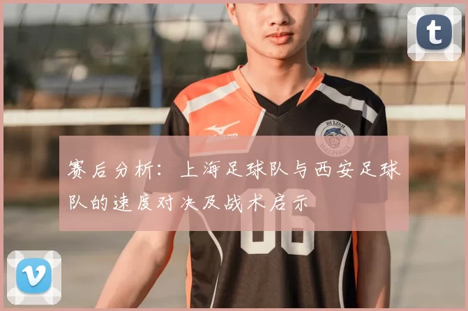赛后分析：上海足球队与西安足球队的速度对决及战术启示