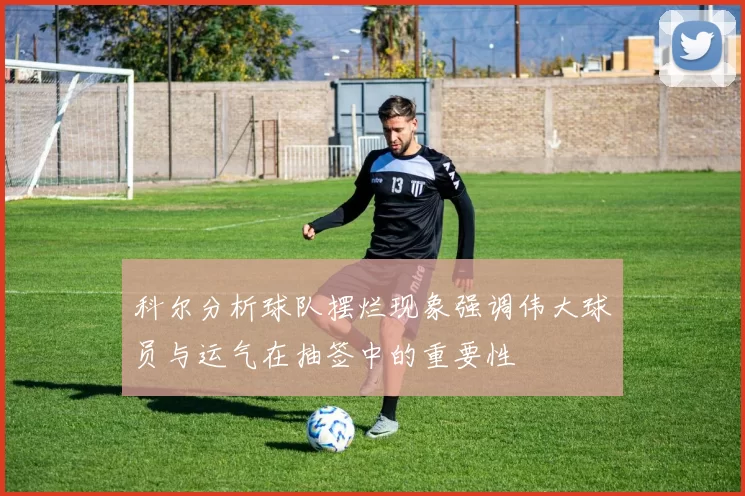 科尔分析球队摆烂现象强调伟大球员与运气在抽签中的重要性