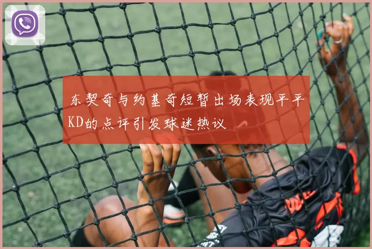东契奇与约基奇短暂出场表现平平KD的点评引发球迷热议