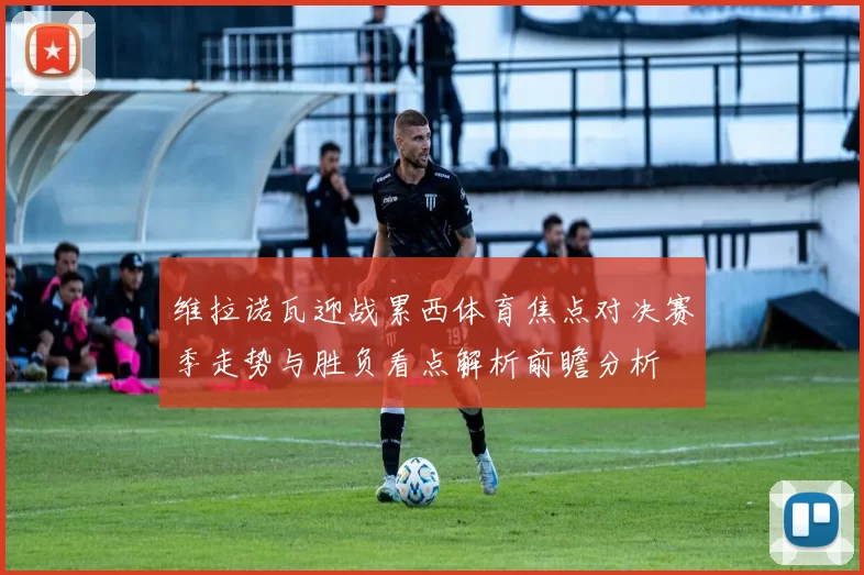 维拉诺瓦迎战累西体育焦点对决赛季走势与胜负看点解析前瞻分析