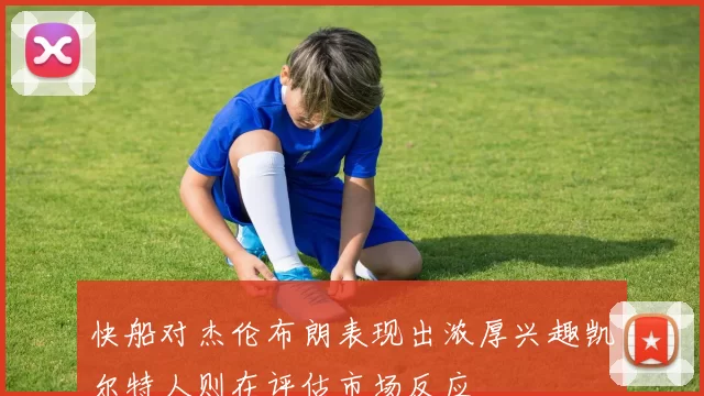 快船对杰伦布朗表现出浓厚兴趣凯尔特人则在评估市场反应