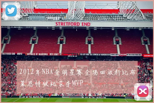 2012年NBA全明星赛全场回放科比布莱恩特破纪录夺MVP