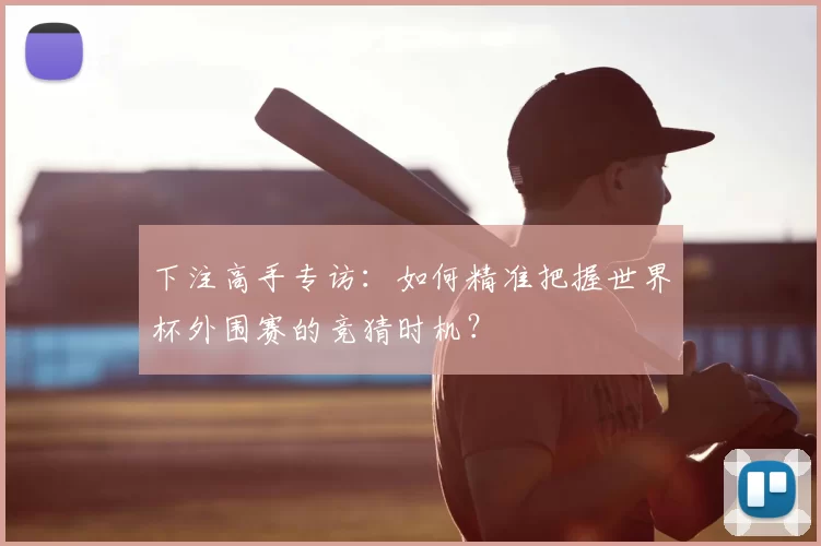 下注高手专访:如何精准把握世界杯外围赛的竞猜时机?