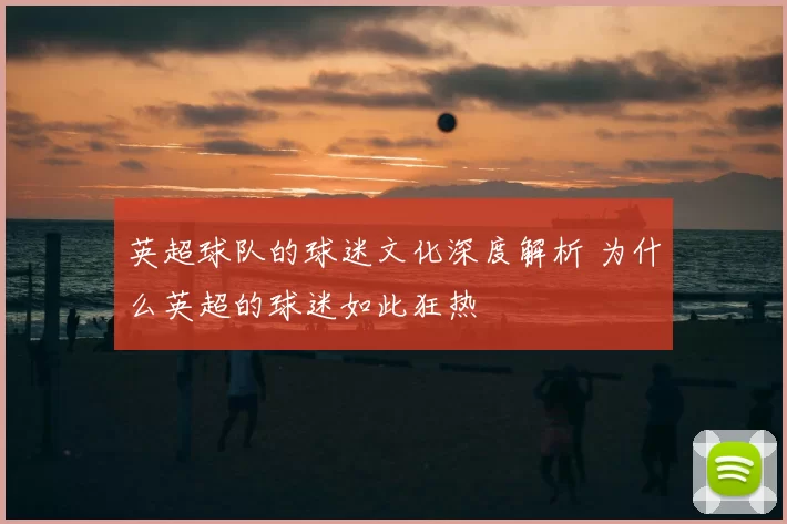 英超球队的球迷文化深度解析 为什么英超的球迷如此狂热