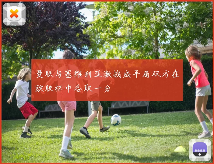 曼联与塞维利亚激战成平局双方在欧联杯中各取一分