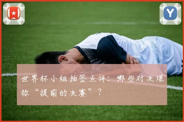 世界杯小组抽签点评：哪些对决堪称“提前的决赛”？