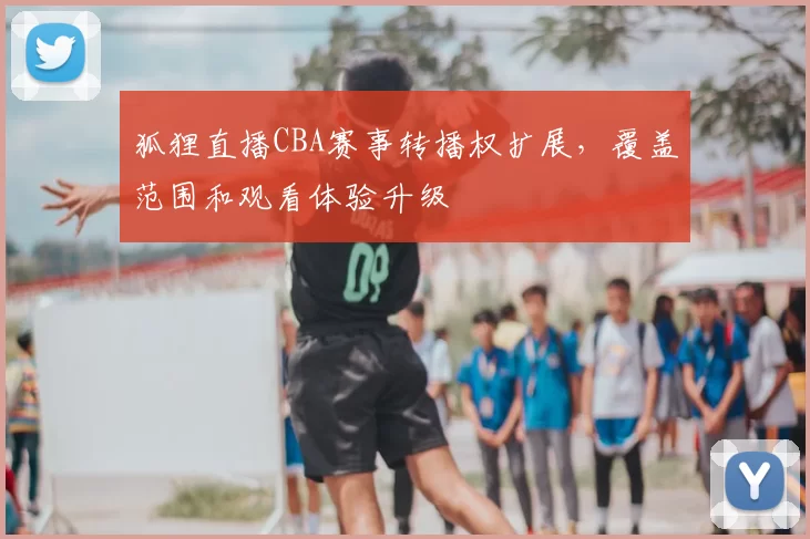 狐狸直播CBA赛事转播权扩展，覆盖范围和观看体验升级