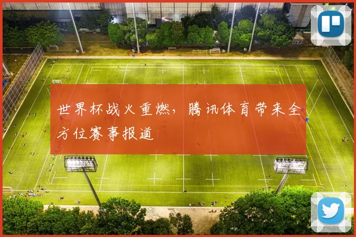 世界杯战火重燃，腾讯体育带来全方位赛事报道