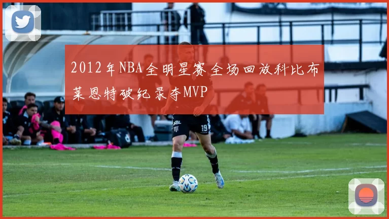 2012年NBA全明星赛全场回放科比布莱恩特破纪录夺MVP