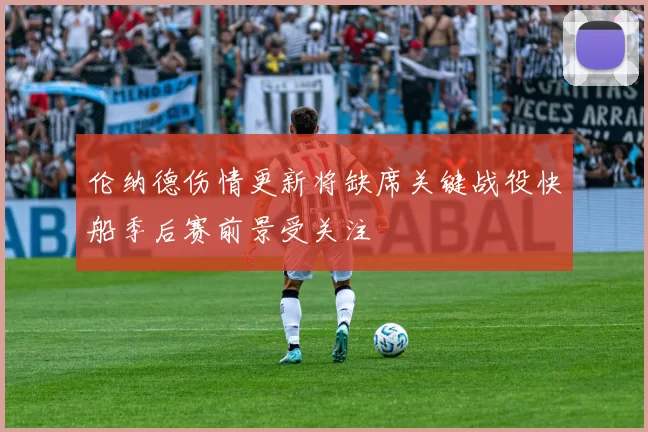 伦纳德伤情更新将缺席关键战役快船季后赛前景受关注
