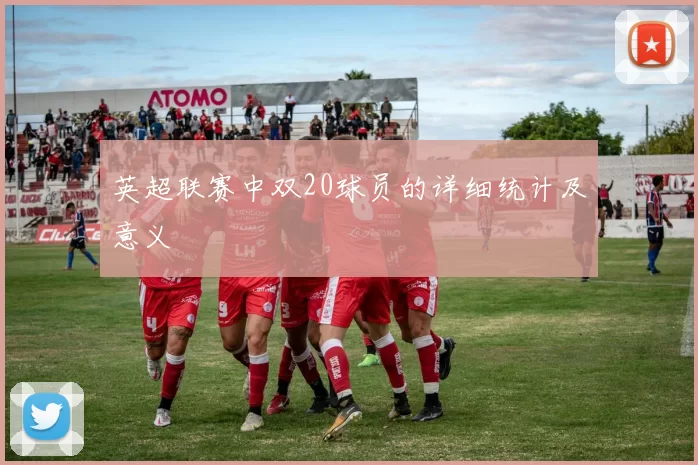 英超联赛中双20球员的详细统计及意义