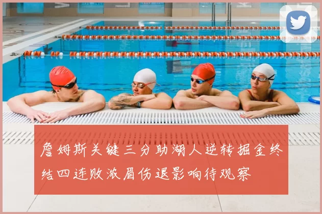 詹姆斯关键三分助湖人逆转掘金终结四连败浓眉伤退影响待观察