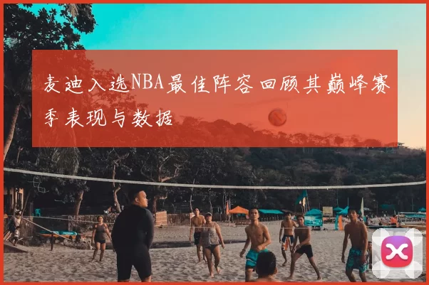 麦迪入选NBA最佳阵容回顾其巅峰赛季表现与数据