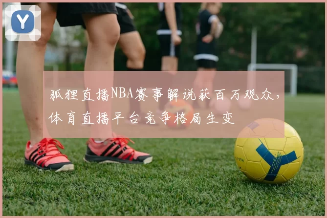 狐狸直播NBA赛事解说获百万观众，体育直播平台竞争格局生变
