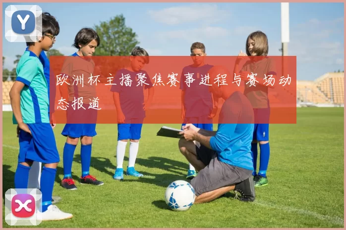 欧洲杯主播聚焦赛事进程与赛场动态报道