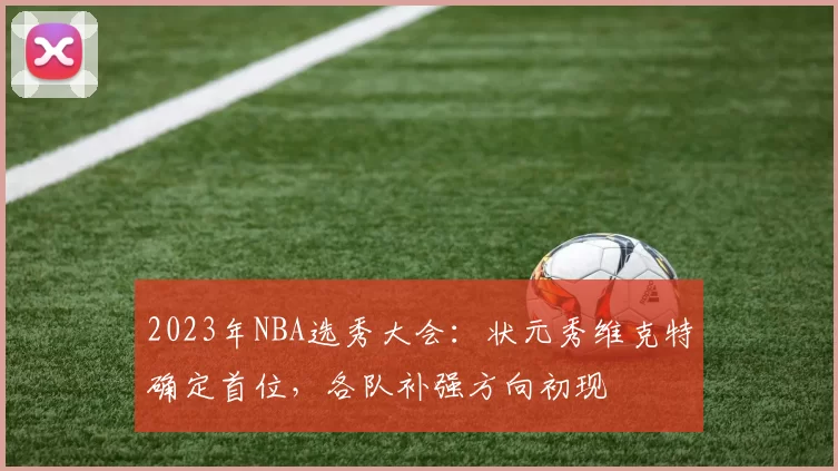 2023年NBA选秀大会：状元秀维克特确定首位，各队补强方向初现