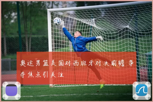 奥运男篮美国对西班牙对决前瞻 争夺焦点引关注