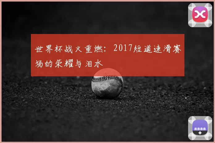 世界杯战火重燃:2017短道速滑赛场的荣耀与泪水