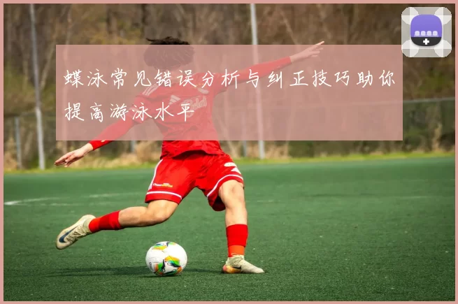 蝶泳常见错误分析与纠正技巧助你提高游泳水平
