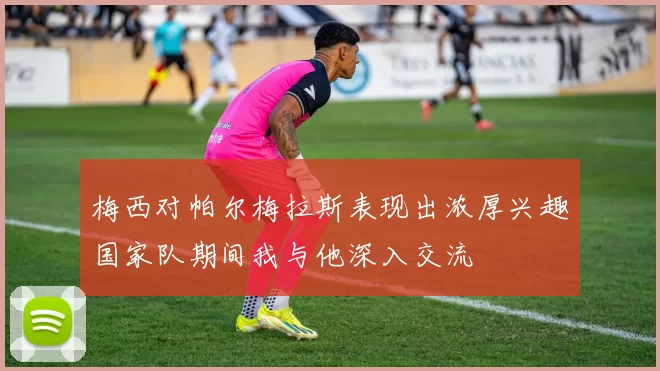 梅西对帕尔梅拉斯表现出浓厚兴趣国家队期间我与他深入交流