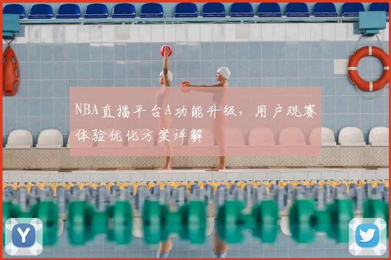 NBA直播平台A功能升级，用户观赛体验优化方案详解