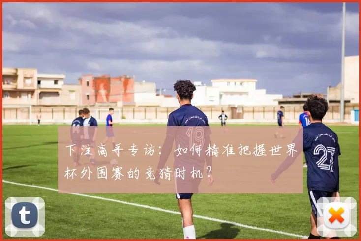 下注高手专访:如何精准把握世界杯外围赛的竞猜时机?
