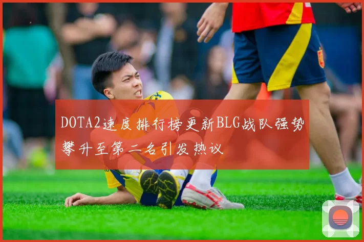 DOTA2速度排行榜更新BLG战队强势攀升至第二名引发热议