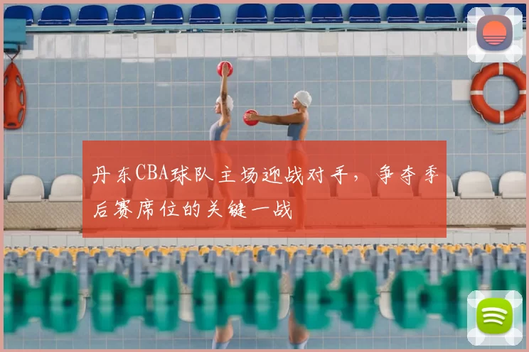 丹东CBA球队主场迎战对手，争夺季后赛席位的关键一战
