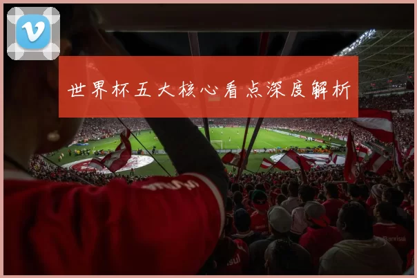世界杯五大核心看点深度解析